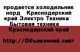 продается холодильник норд - Краснодарский край Электро-Техника » Бытовая техника   . Краснодарский край